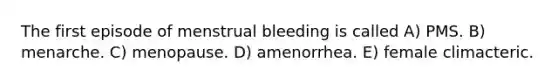 The first episode of menstrual bleeding is called A) PMS. B) menarche. C) menopause. D) amenorrhea. E) female climacteric.