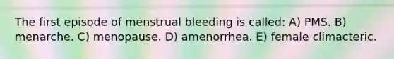 The first episode of menstrual bleeding is called: A) PMS. B) menarche. C) menopause. D) amenorrhea. E) female climacteric.