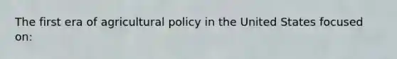 The first era of agricultural policy in the United States focused on: