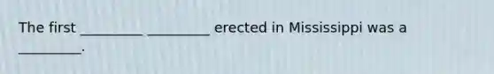 The first _________ _________ erected in Mississippi was a _________.