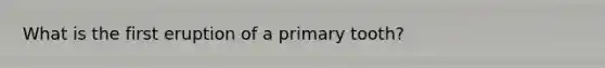 What is the first eruption of a primary tooth?