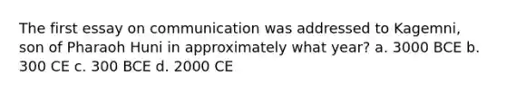 The first essay on communication was addressed to Kagemni, son of Pharaoh Huni in approximately what year? a. 3000 BCE b. 300 CE c. 300 BCE d. 2000 CE