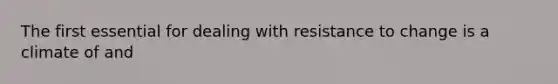 The first essential for dealing with resistance to change is a climate of and