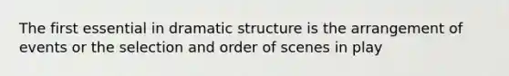 The first essential in dramatic structure is the arrangement of events or the selection and order of scenes in play