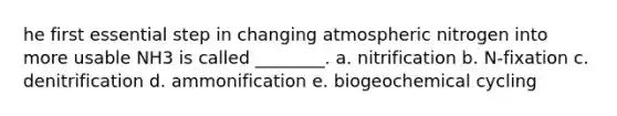 he first essential step in changing atmospheric nitrogen into more usable NH3 is called ________. a. nitrification b. N-fixation c. denitrification d. ammonification e. biogeochemical cycling