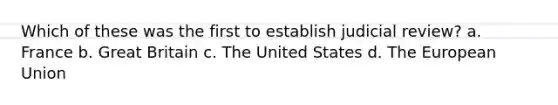 Which of these was the first to establish judicial review? a. France b. Great Britain c. The United States d. The European Union