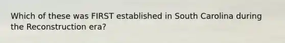 Which of these was FIRST established in South Carolina during the Reconstruction era?