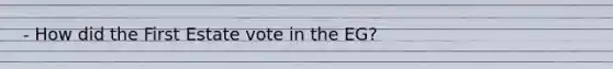 - How did the First Estate vote in the EG?