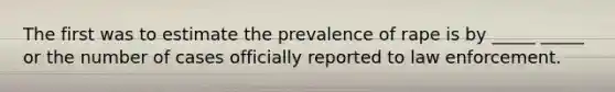 The first was to estimate the prevalence of rape is by _____ _____ or the number of cases officially reported to law enforcement.