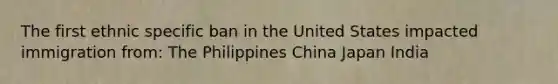 The first ethnic specific ban in the United States impacted immigration from: The Philippines China Japan India