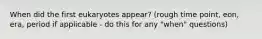 When did the first eukaryotes appear? (rough time point, eon, era, period if applicable - do this for any "when" questions)
