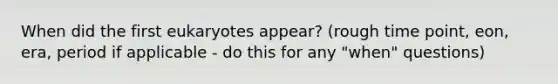 When did the first eukaryotes appear? (rough time point, eon, era, period if applicable - do this for any "when" questions)