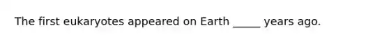 The first eukaryotes appeared on Earth _____ years ago.