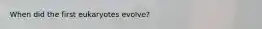 When did the first eukaryotes evolve?
