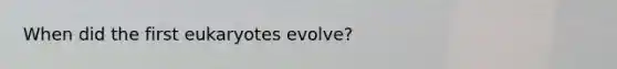 When did the first eukaryotes evolve?