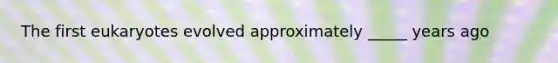 The first eukaryotes evolved approximately _____ years ago