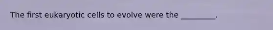 The first eukaryotic cells to evolve were the _________.