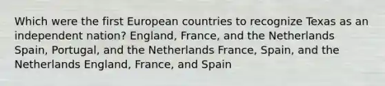 Which were the first European countries to recognize Texas as an independent nation? England, France, and the Netherlands Spain, Portugal, and the Netherlands France, Spain, and the Netherlands England, France, and Spain