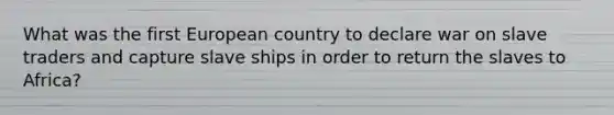 What was the first European country to declare war on slave traders and capture slave ships in order to return the slaves to Africa?