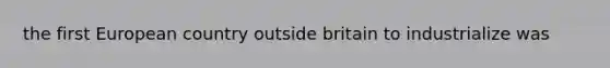 the first European country outside britain to industrialize was