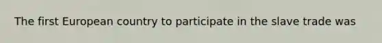 The first European country to participate in the slave trade was
