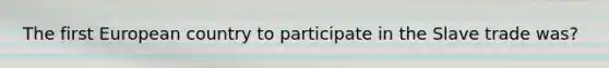 The first European country to participate in the Slave trade was?