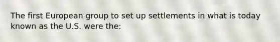 The first European group to set up settlements in what is today known as the U.S. were the: