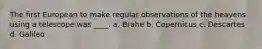 The first European to make regular observations of the heavens using a telescope was ____. a. Brahe b. Copernicus c. Descartes d. Galileo