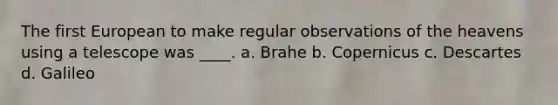 The first European to make regular observations of the heavens using a telescope was ____. a. Brahe b. Copernicus c. Descartes d. Galileo