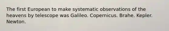 The first European to make systematic observations of the heavens by telescope was Galileo. Copernicus. Brahe. Kepler. Newton.