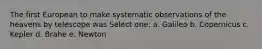 The first European to make systematic observations of the heavens by telescope was Select one: a. Galileo b. Copernicus c. Kepler d. Brahe e. Newton