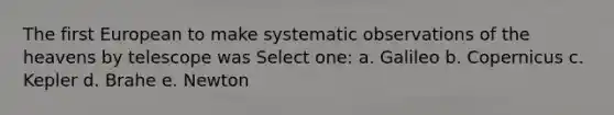 The first European to make systematic observations of the heavens by telescope was Select one: a. Galileo b. Copernicus c. Kepler d. Brahe e. Newton