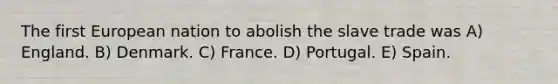 The first European nation to abolish the slave trade was A) England. B) Denmark. C) France. D) Portugal. E) Spain.