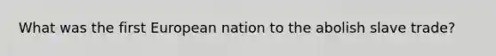 What was the first European nation to the abolish slave trade?