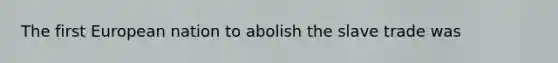 The first European nation to abolish the slave trade was