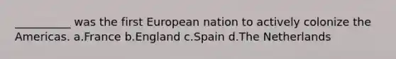 __________ was the first European nation to actively colonize the Americas. a.France b.England c.Spain d.The Netherlands