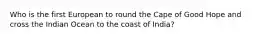 Who is the first European to round the Cape of Good Hope and cross the Indian Ocean to the coast of India?