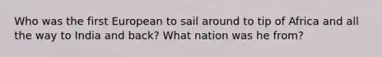 Who was the first European to sail around to tip of Africa and all the way to India and back? What nation was he from?