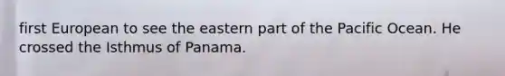 first European to see the eastern part of the Pacific Ocean. He crossed the Isthmus of Panama.