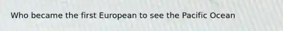 Who became the first European to see the Pacific Ocean