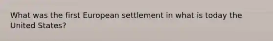 What was the first European settlement in what is today the United States?