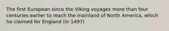 The first European since the Viking voyages more than four centuries earlier to reach the mainland of North America, which he claimed for England (in 1497)