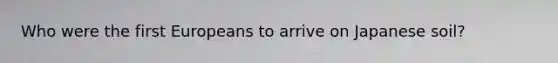 Who were the first Europeans to arrive on Japanese soil?