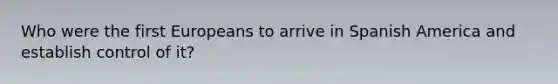 Who were the first Europeans to arrive in Spanish America and establish control of it?