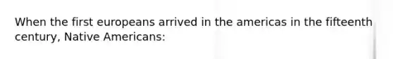 When the first europeans arrived in the americas in the fifteenth century, Native Americans: