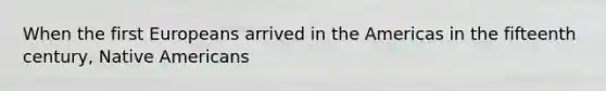 When the first Europeans arrived in the Americas in the fifteenth century, Native Americans