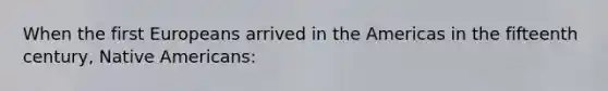 When the first Europeans arrived in the Americas in the fifteenth century, Native Americans: