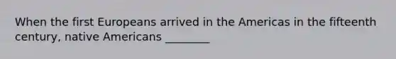 When the first Europeans arrived in the Americas in the fifteenth century, native Americans ________