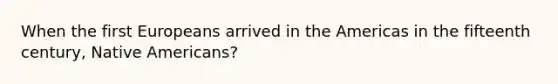 When the first Europeans arrived in the Americas in the fifteenth century, Native Americans?