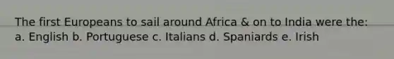 The first Europeans to sail around Africa & on to India were the: a. English b. Portuguese c. Italians d. Spaniards e. Irish